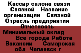 Кассир салона связи Связной › Название организации ­ Связной › Отрасль предприятия ­ Отчетность › Минимальный оклад ­ 30 000 - Все города Работа » Вакансии   . Самарская обл.,Чапаевск г.